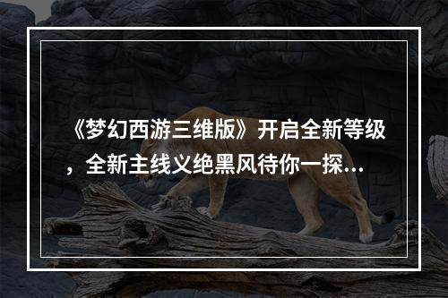 《梦幻西游三维版》开启全新等级，全新主线义绝黑风待你一探究竟