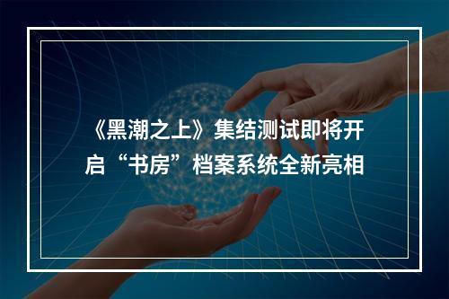 《黑潮之上》集结测试即将开启“书房”档案系统全新亮相