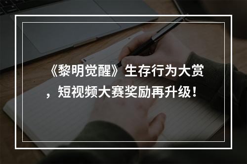 《黎明觉醒》生存行为大赏，短视频大赛奖励再升级！