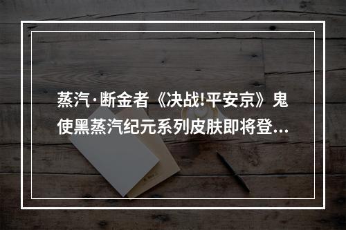 蒸汽·断金者《决战!平安京》鬼使黑蒸汽纪元系列皮肤即将登场