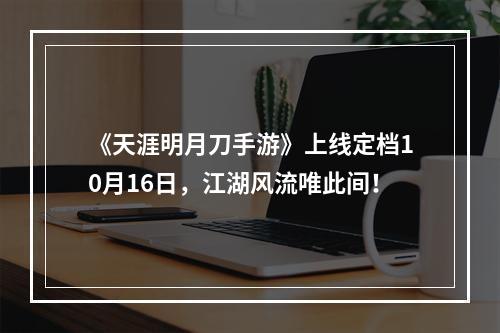 《天涯明月刀手游》上线定档10月16日，江湖风流唯此间！