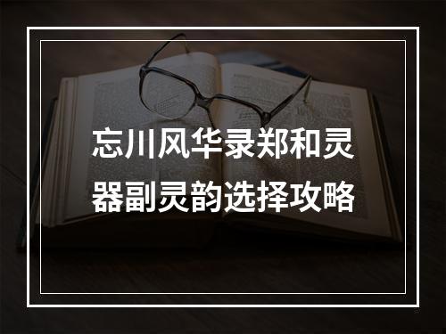 忘川风华录郑和灵器副灵韵选择攻略