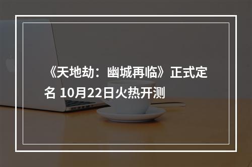 《天地劫：幽城再临》正式定名 10月22日火热开测