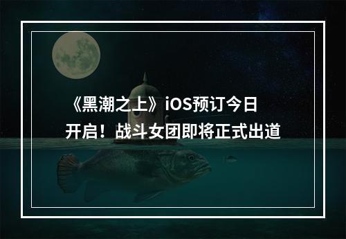 《黑潮之上》iOS预订今日开启！战斗女团即将正式出道