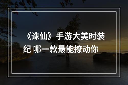 《诛仙》手游大美时装纪 哪一款最能撩动你