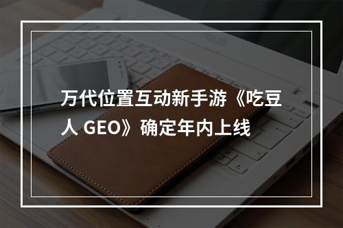 万代位置互动新手游《吃豆人 GEO》确定年内上线