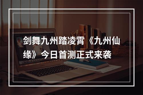 剑舞九州踏凌霄《九州仙缘》今日首测正式来袭