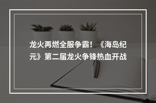 龙火再燃全服争霸！《海岛纪元》第二届龙火争锋热血开战