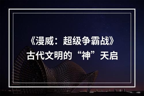 《漫威：超级争霸战》古代文明的“神”天启