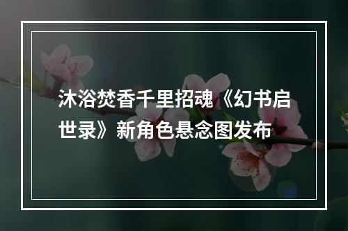 沐浴焚香千里招魂《幻书启世录》新角色悬念图发布