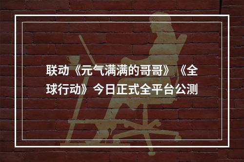 联动《元气满满的哥哥》《全球行动》今日正式全平台公测