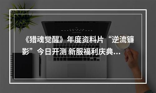 《猎魂觉醒》年度资料片“逆流镰影”今日开测 新服福利庆典重磅