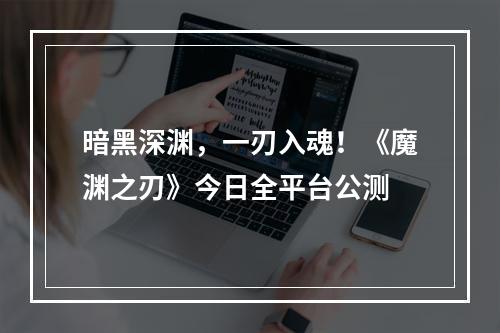 暗黑深渊，一刃入魂！《魔渊之刃》今日全平台公测