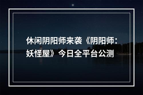 休闲阴阳师来袭《阴阳师：妖怪屋》今日全平台公测