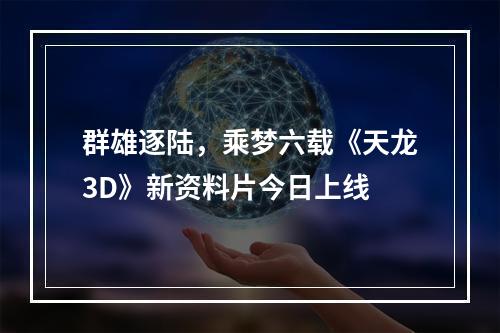 群雄逐陆，乘梦六载《天龙3D》新资料片今日上线