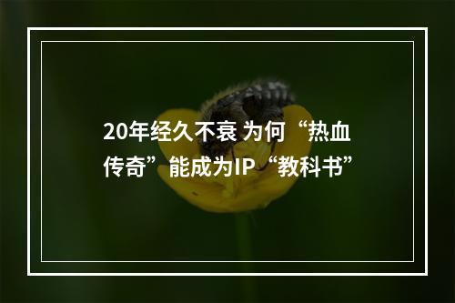 20年经久不衰 为何“热血传奇”能成为IP“教科书”