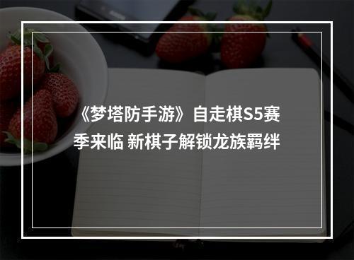 《梦塔防手游》自走棋S5赛季来临 新棋子解锁龙族羁绊