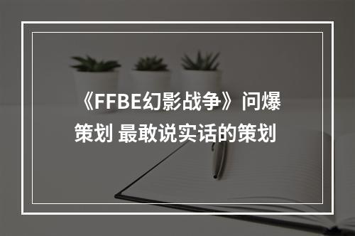 《FFBE幻影战争》问爆策划 最敢说实话的策划