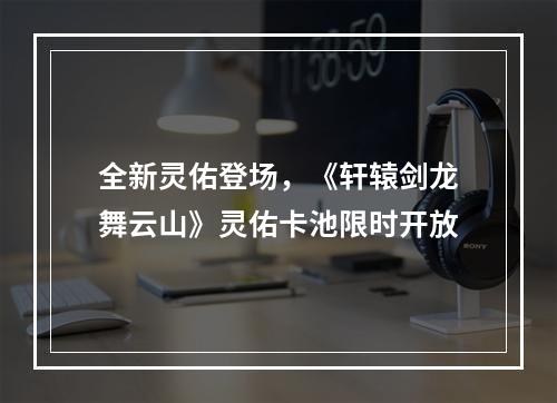 全新灵佑登场，《轩辕剑龙舞云山》灵佑卡池限时开放