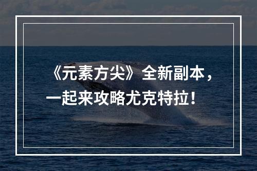 《元素方尖》全新副本，一起来攻略尤克特拉！