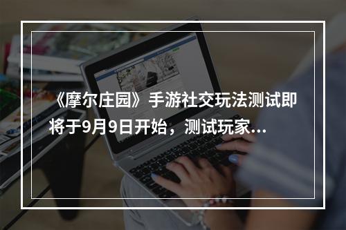 《摩尔庄园》手游社交玩法测试即将于9月9日开始，测试玩家正在招