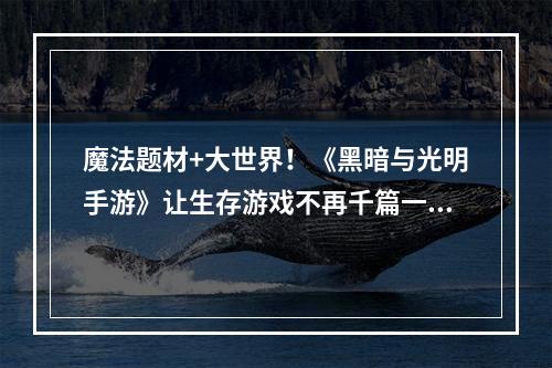 魔法题材+大世界！《黑暗与光明手游》让生存游戏不再千篇一律