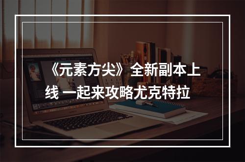 《元素方尖》全新副本上线 一起来攻略尤克特拉