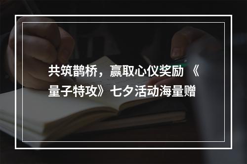 共筑鹊桥，赢取心仪奖励 《量子特攻》七夕活动海量赠