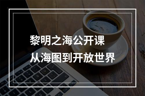 黎明之海公开课 从海图到开放世界