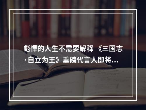 彪悍的人生不需要解释 《三国志·自立为王》重磅代言人即将公布