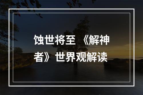 蚀世将至 《解神者》世界观解读