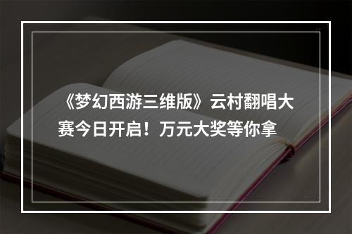 《梦幻西游三维版》云村翻唱大赛今日开启！万元大奖等你拿