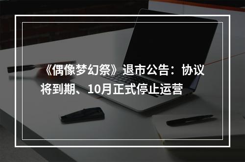 《偶像梦幻祭》退市公告：协议将到期、10月正式停止运营