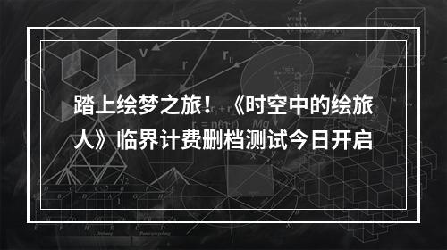 踏上绘梦之旅！《时空中的绘旅人》临界计费删档测试今日开启