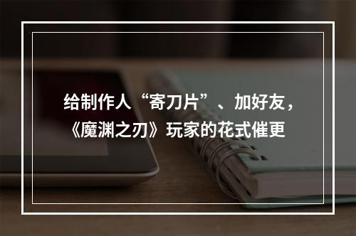 给制作人“寄刀片”、加好友，《魔渊之刃》玩家的花式催更