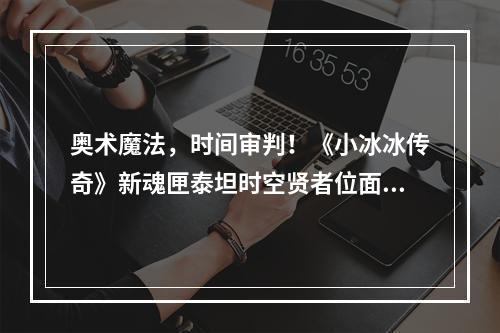 奥术魔法，时间审判！《小冰冰传奇》新魂匣泰坦时空贤者位面守护