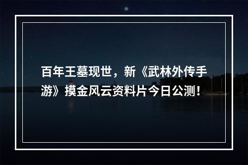 百年王墓现世，新《武林外传手游》摸金风云资料片今日公测！