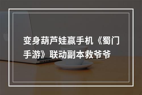 变身葫芦娃赢手机《蜀门手游》联动副本救爷爷