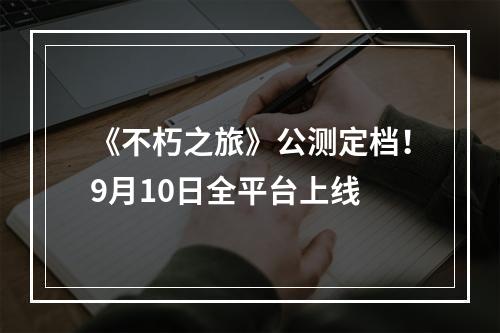 《不朽之旅》公测定档！9月10日全平台上线