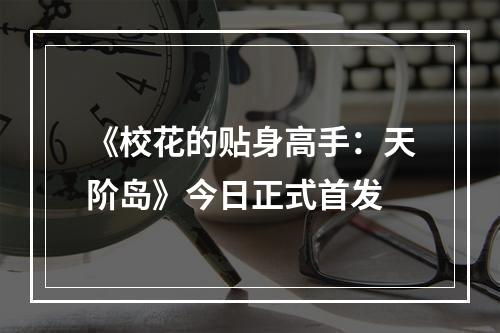 《校花的贴身高手：天阶岛》今日正式首发