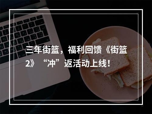 三年街篮，福利回馈《街篮2》“冲”返活动上线！