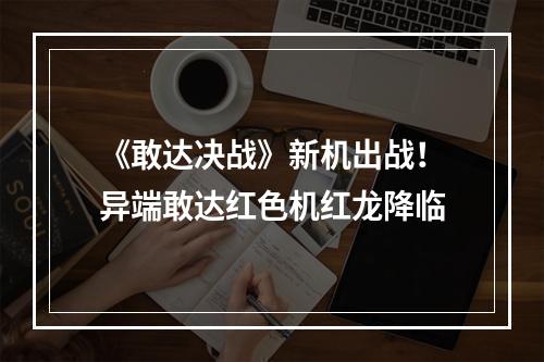 《敢达决战》新机出战！异端敢达红色机红龙降临