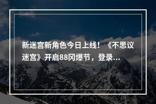 新迷宫新角色今日上线！《不思议迷宫》开启88冈爆节，登录领福利