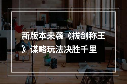 新版本来袭《拔剑称王》谋略玩法决胜千里