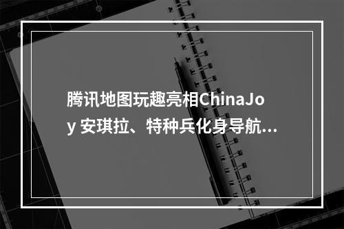 腾讯地图玩趣亮相ChinaJoy 安琪拉、特种兵化身导航官