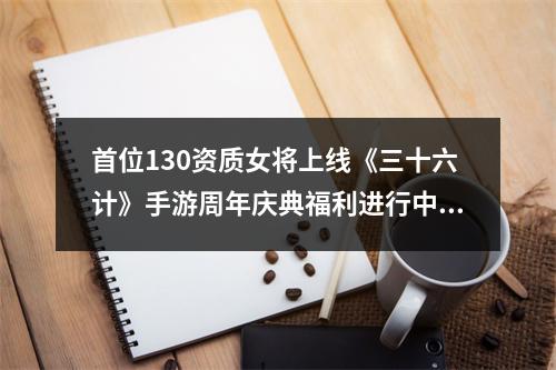 首位130资质女将上线《三十六计》手游周年庆典福利进行中！