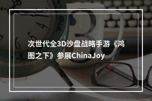 次世代全3D沙盘战略手游《鸿图之下》参展ChinaJoy