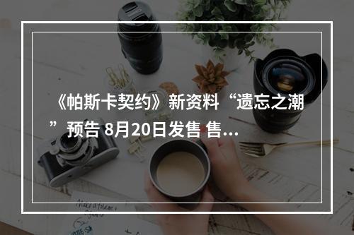 《帕斯卡契约》新资料“遗忘之潮”预告 8月20日发售 售价18元