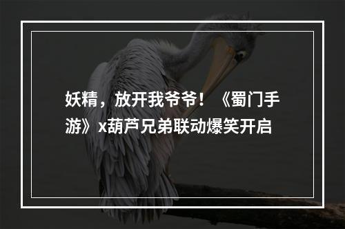 妖精，放开我爷爷！《蜀门手游》x葫芦兄弟联动爆笑开启