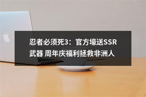 忍者必须死3：官方壕送SSR武器 周年庆福利拯救非洲人